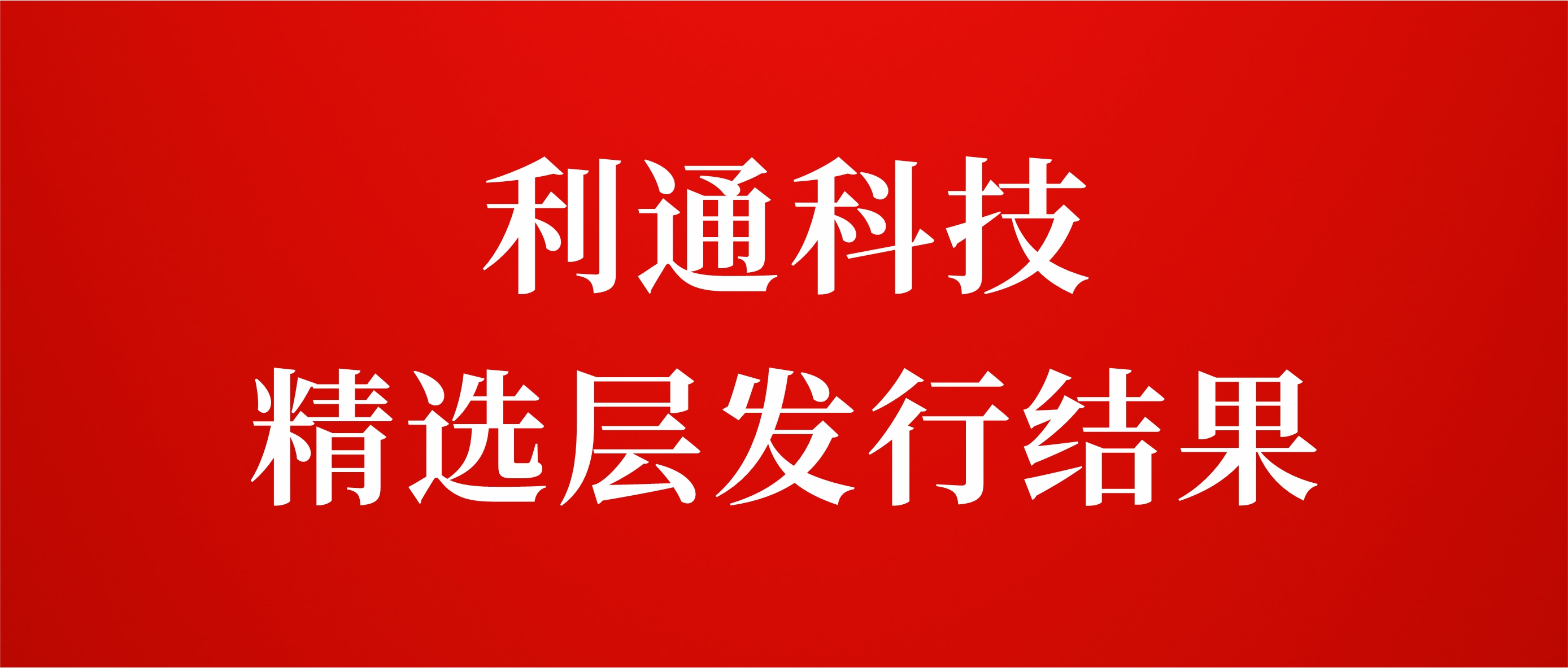 利通科技精選層發(fā)行結(jié)果：網(wǎng)上凍結(jié)資金16億元 有效申購(gòu)倍數(shù)17.26倍